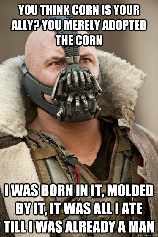 You think corn is your ally? You merely adopted the corn i was born in it, molded by it, it was all i ate till i was already a man - You think corn is your ally? You merely adopted the corn i was born in it, molded by it, it was all i ate till i was already a man  Bane