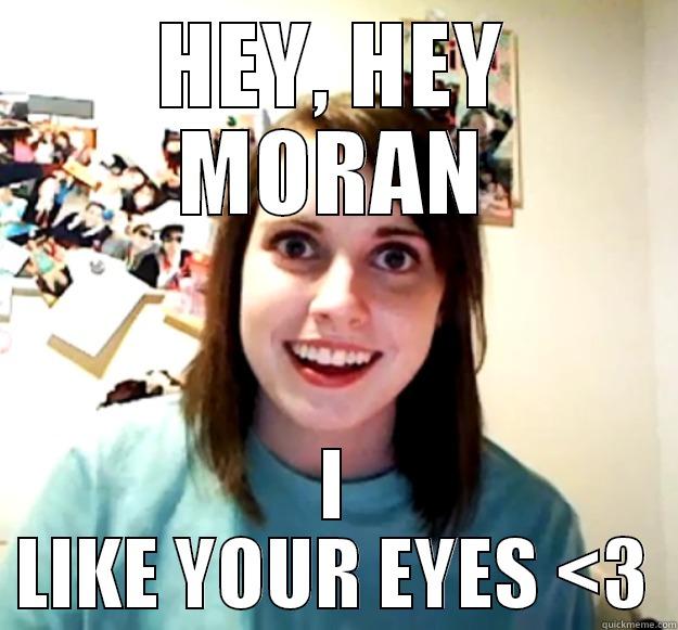 HEY, HEY MORAN I LIKE YOUR EYES <3 Overly Attached Girlfriend