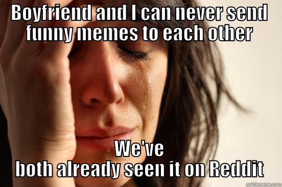 BOYFRIEND AND I CAN NEVER SEND FUNNY MEMES TO EACH OTHER WE'VE BOTH ALREADY SEEN IT ON REDDIT First World Problems