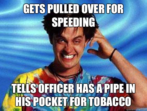 Gets pulled over for speeding  Tells officer has a pipe in his pocket for tobacco  Introducing Stoner Ent