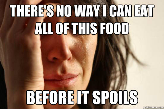 There's no way I can eat all of this food before it spoils  First World Problems