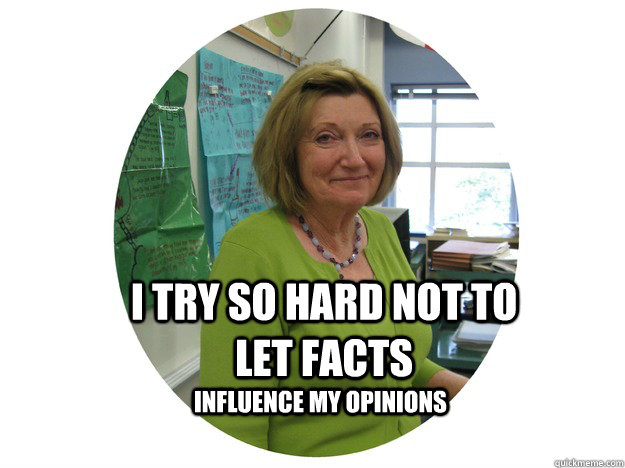I try so hard not to let facts influence my opinions  