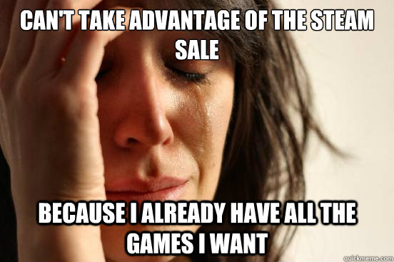 can't take advantage of the steam sale Because I already have all the games I want  First World Problems
