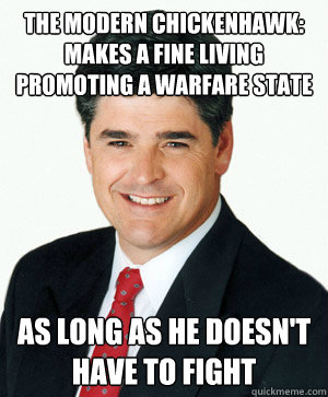 The Modern Chickenhawk: Makes a fine living promoting a warfare state As long as he doesn't have to fight  