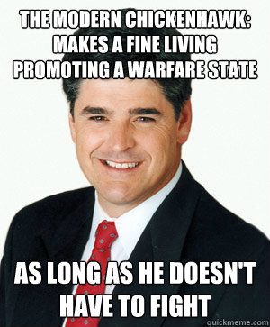 The Modern Chickenhawk: Makes a fine living promoting a warfare state As long as he doesn't have to fight  Sean Hannity