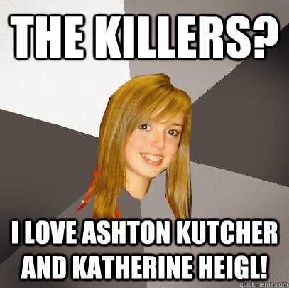 The Killers? I love Ashton Kutcher and Katherine Heigl! - The Killers? I love Ashton Kutcher and Katherine Heigl!  Musically Oblivious 8th Grader