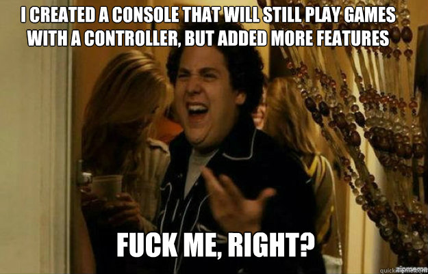 I created a console that will still play games with a controller, but added more features FUCK ME, RIGHT? - I created a console that will still play games with a controller, but added more features FUCK ME, RIGHT?  fuck me right