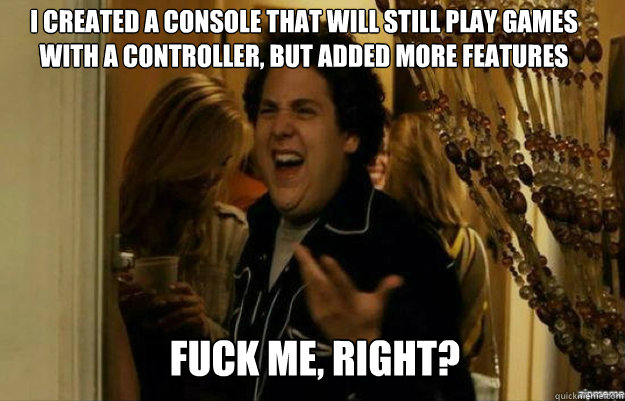 I created a console that will still play games with a controller, but added more features FUCK ME, RIGHT?  fuck me right