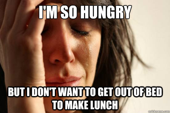 I'm so hungry but I don't want to get out of bed to make lunch  First World Problems