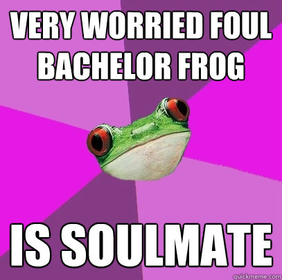 Very worried Foul Bachelor Frog is soulmate  Foul Bachelorette Frog