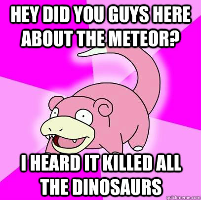 Hey did you guys here about the meteor? I heard it killed all the dinosaurs  Slowpoke