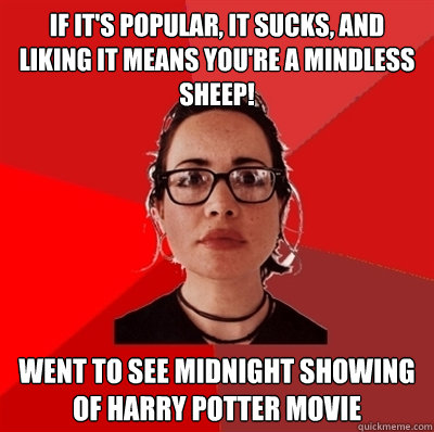 if it's popular, it sucks, and liking it means you're a mindless sheep! went to see midnight showing of Harry Potter movie  Liberal Douche Garofalo