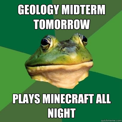 Geology midterm tomorrow plays minecraft all night  Foul Bachelor Frog