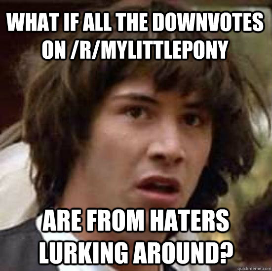 What if all the downvotes on /r/mylittlepony Are from haters lurking around?  conspiracy keanu