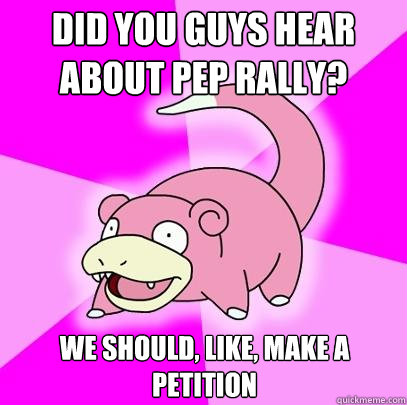 Did you guys hear about pep rally? We should, like, make a petition  Slowpoke