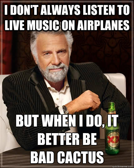 I don't always listen to live music on airplanes But when I do, it better be 
Bad Cactus  The Most Interesting Man In The World