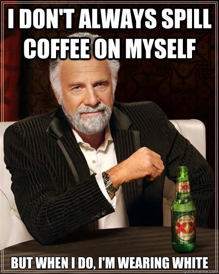 I don't always spill coffee on myself but when I do, I'm wearing white - I don't always spill coffee on myself but when I do, I'm wearing white  Dariusinterestingman