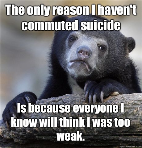 The only reason I haven't commuted suicide Is because everyone I know will think I was too weak.  Confession Bear