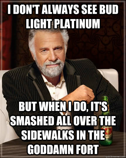 I don't always see bud light platinum but when I do, it's smashed all over the sidewalks in the goddamn fort  The Most Interesting Man In The World