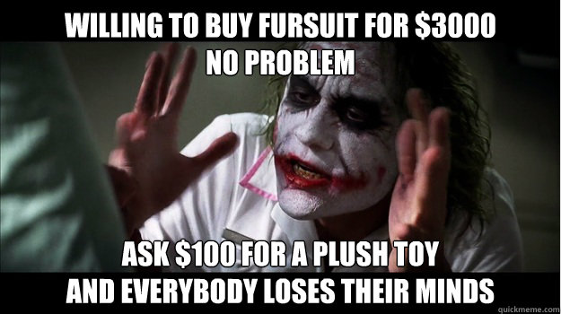 Willing to buy Fursuit for $3000 
no problem ask $100 for a plush toy
and everybody loses their minds  Joker Mind Loss