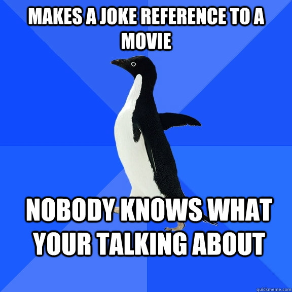 makes a joke reference to a movie nobody knows what your talking about  Socially Awkward Penguin