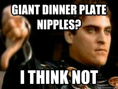 Giant Dinner plate nipples? i think not  Downvoting Roman