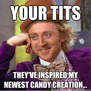 your tits they've inspired my newest candy creation...  Creepy Wonka
