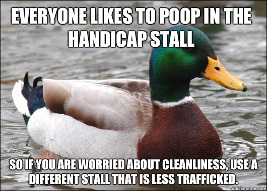 Everyone likes to poop in the handicap stall So if you are worried about cleanliness, use a different stall that is less trafficked.   Actual Advice Mallard