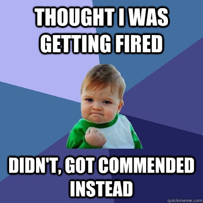thought i was getting fired didn't, got commended instead  Success Kid