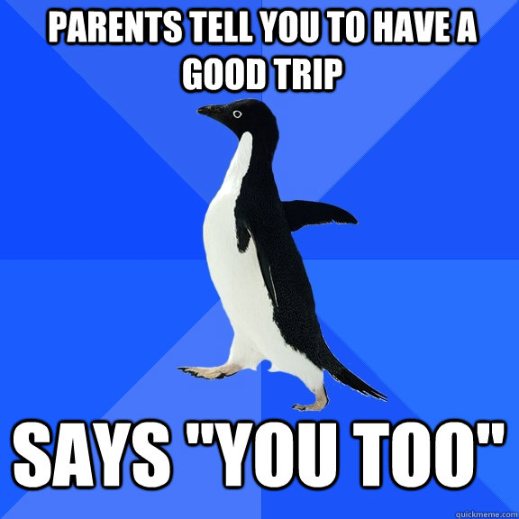 Parents tell you to have a good trip Says 