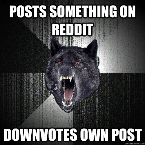 Posts something on reddit downvotes own post  Insanity Wolf