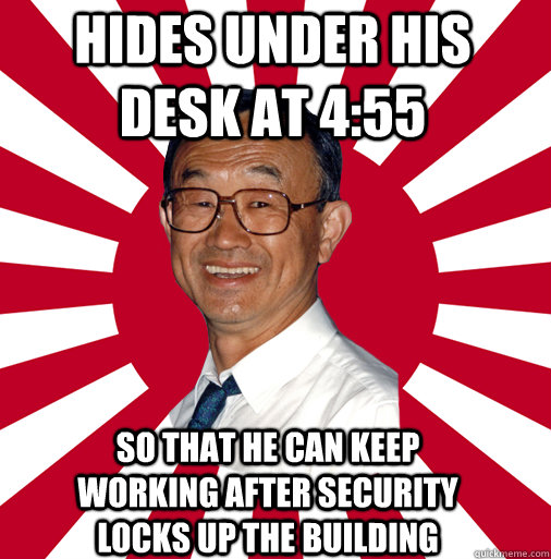 hides under his desk at 4:55 so that he can keep working after security locks up the building  Overly Dedicated Japanese Businessman