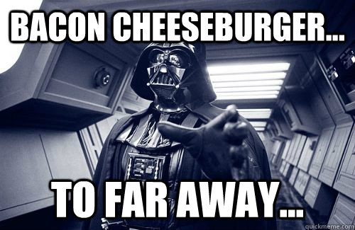 Bacon cheeseburger... to far away...  Darth Vader Choke