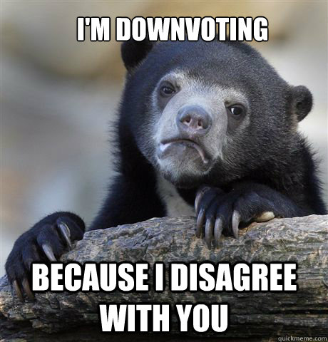 I'm downvoting Because I disagree with you  Confession Bear