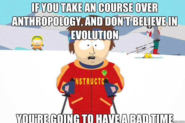 If you take an course over Anthropology, and don't believe in evolution YOU'RE GOING TO HAVE A BAD TIME  