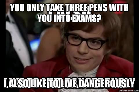 You only take three pens with you into exams? I also like to live dangerously - You only take three pens with you into exams? I also like to live dangerously  I also like to live dangerously