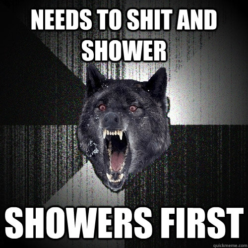 Needs to shit and shower Showers first  Insanity Wolf