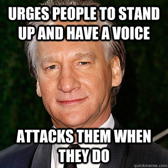urges people to stand up and have a voice attacks them when they do - urges people to stand up and have a voice attacks them when they do  Scumbag Bill Maher