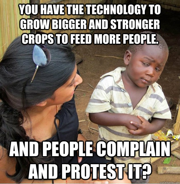 You have the technology to grow bigger and stronger crops to feed more people.  AND PEOPLE COMPLAIN AND PROTEST IT?  Skeptical Third World Kid