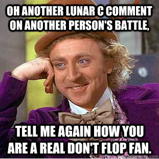Oh another lunar c comment on another person's battle, tell me again how you are a real Don't flop fan.  Condescending