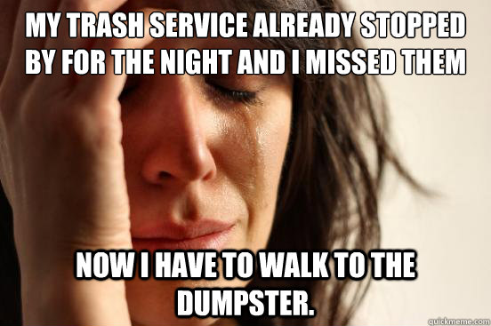 My trash service already stopped by for the night and I missed them Now I have to walk to the dumpster.  First World Problems