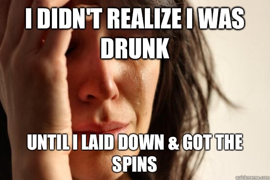 I didn't realize I was drunk Until I laid down & got the spins  First World Problems