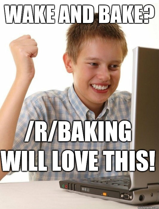 Wake and bake?  /r/baking will love this!   First Day on the Internet Kid