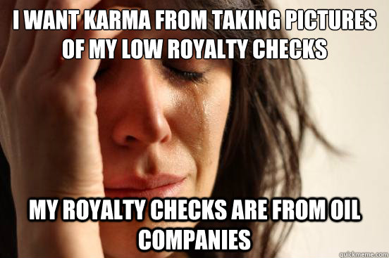 I want karma from taking pictures of my low royalty checks my royalty checks are from oil companies  First World Problems