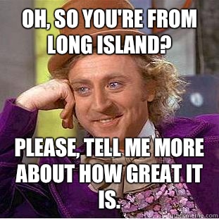 Oh, So you're from Long Island? Please, tell me more about how great it is.   Condescending Wonka