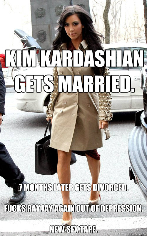 Kim Kardashian gets married.
 7 months later gets divorced.

fucks Ray Jay again out of depression.

NEW SEX TAPE.  - Kim Kardashian gets married.
 7 months later gets divorced.

fucks Ray Jay again out of depression.

NEW SEX TAPE.   Kim kardashian