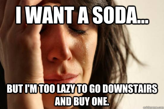 I want a soda... but I'm too lazy to go downstairs and buy one.  First World Problems