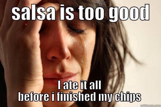    SALSA IS TOO GOOD    I ATE IT ALL         BEFORE I FINISHED MY CHIPS         First World Problems