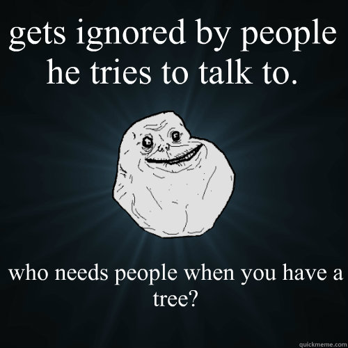gets ignored by people he tries to talk to. who needs people when you have a tree?  




\






   - gets ignored by people he tries to talk to. who needs people when you have a tree?  




\






    Forever Alone