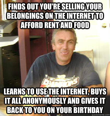 Finds out you're selling your belongings on the internet to afford rent and food learns to use the internet, buys it all anonymously and gives it back to you on your birthday - Finds out you're selling your belongings on the internet to afford rent and food learns to use the internet, buys it all anonymously and gives it back to you on your birthday  Misc